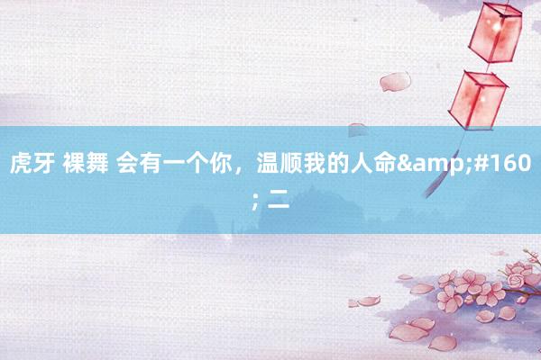 虎牙 裸舞 会有一个你，温顺我的人命&#160; 二