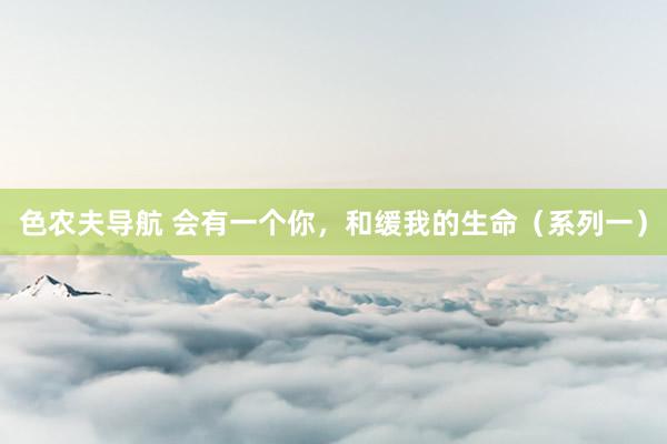 色农夫导航 会有一个你，和缓我的生命（系列一）