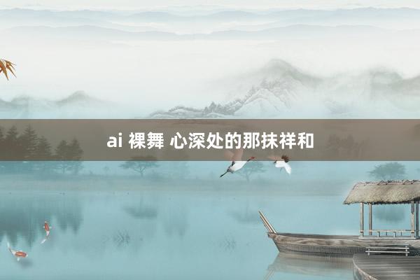 ai 裸舞 心深处的那抹祥和