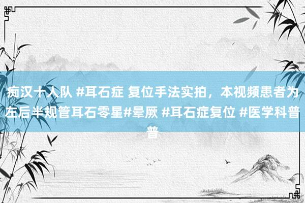 痴汉十人队 #耳石症 复位手法实拍，本视频患者为左后半规管耳石零星#晕厥 #耳石症复位 #医学科普