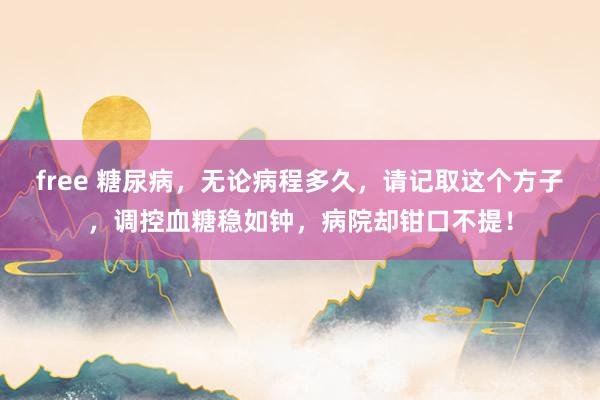 free 糖尿病，无论病程多久，请记取这个方子，调控血糖稳如钟，病院却钳口不提！