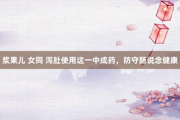 浆果儿 女同 泻肚使用这一中成药，防守肠说念健康