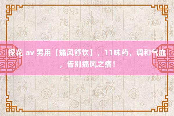 探花 av 男用【痛风舒饮】，11味药，调和气血，告别痛风之痛！