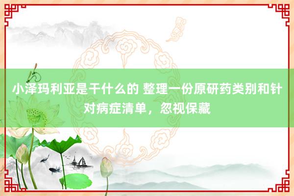 小泽玛利亚是干什么的 整理一份原研药类别和针对病症清单，忽视保藏