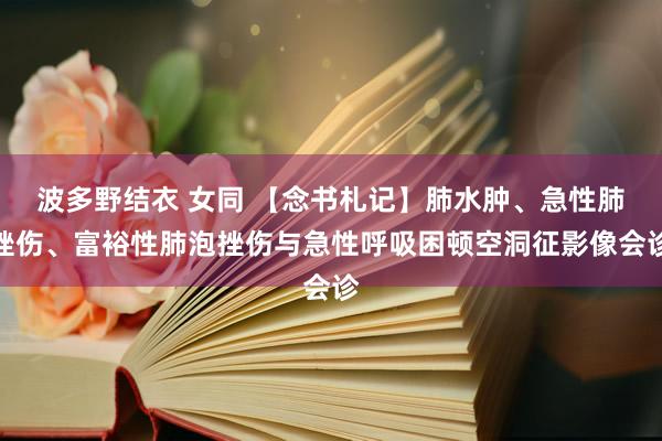 波多野结衣 女同 【念书札记】肺水肿、急性肺挫伤、富裕性肺泡挫伤与急性呼吸困顿空洞征影像会诊