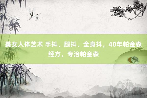 美女人体艺术 手抖、腿抖、全身抖，40年帕金森经方，专治帕金森