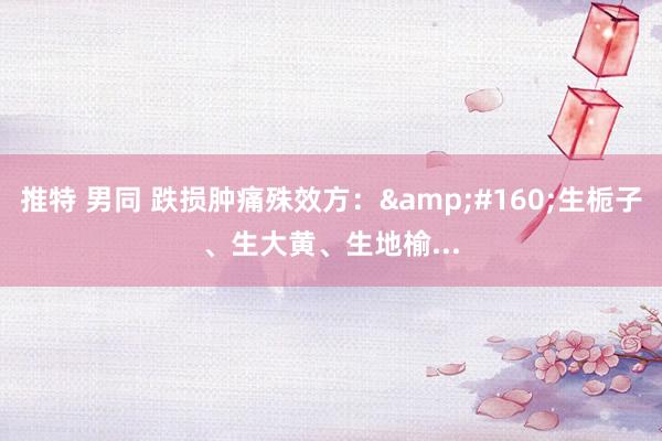 推特 男同 跌损肿痛殊效方：&#160;生栀子、生大黄、生地榆...