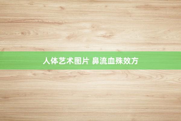 人体艺术图片 鼻流血殊效方