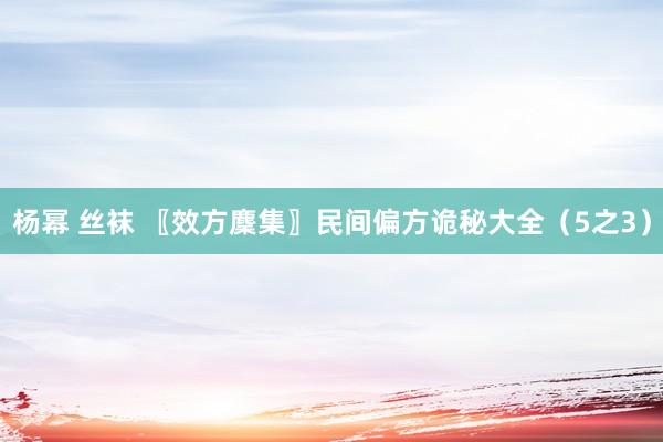 杨幂 丝袜 〖效方麇集〗民间偏方诡秘大全（5之3）