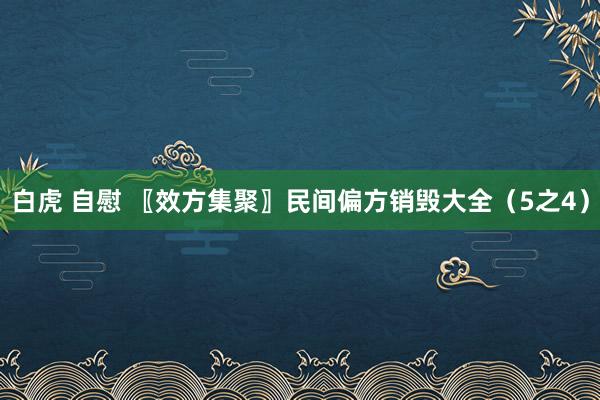 白虎 自慰 〖效方集聚〗民间偏方销毁大全（5之4）