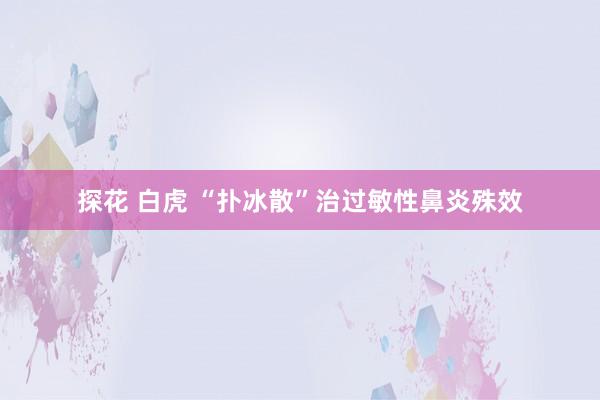 探花 白虎 “扑冰散”治过敏性鼻炎殊效