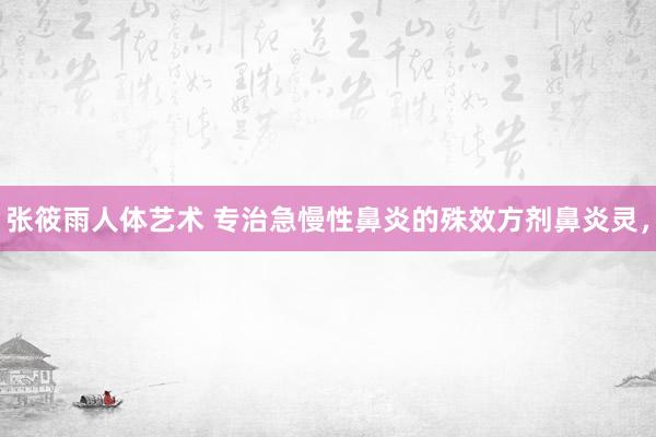 张筱雨人体艺术 专治急慢性鼻炎的殊效方剂鼻炎灵,