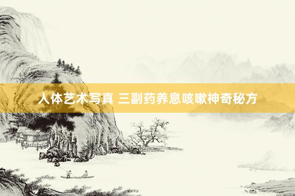 人体艺术写真 三副药养息咳嗽神奇秘方