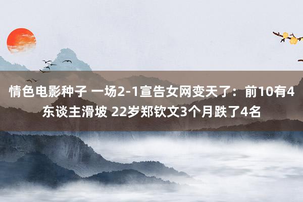 情色电影种子 一场2-1宣告女网变天了：前10有4东谈主滑坡 22岁郑钦文3个月跌了4名