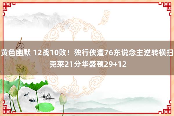 黄色幽默 12战10败！独行侠遭76东说念主逆转横扫 克莱21分华盛顿29+12