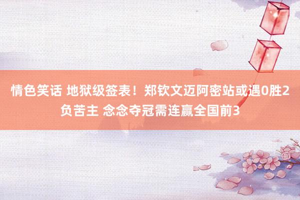 情色笑话 地狱级签表！郑钦文迈阿密站或遇0胜2负苦主 念念夺冠需连赢全国前3