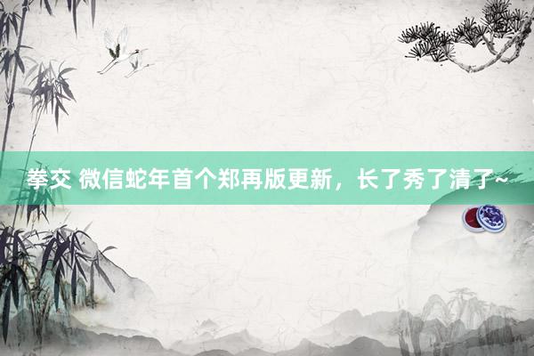 拳交 微信蛇年首个郑再版更新，长了秀了清了~