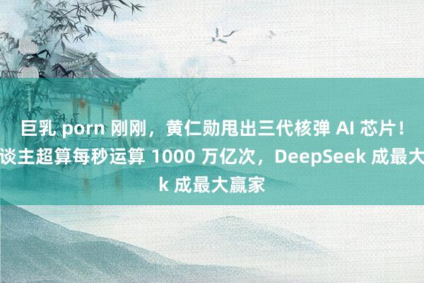 巨乳 porn 刚刚，黄仁勋甩出三代核弹 AI 芯片！个东谈主超算每秒运算 1000 万亿次，DeepSeek 成最大赢家