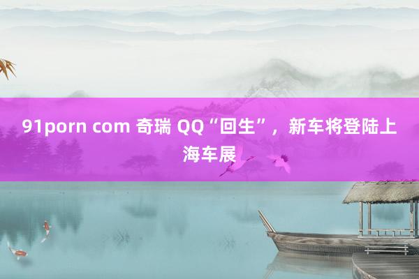 91porn com 奇瑞 QQ“回生”，新车将登陆上海车展