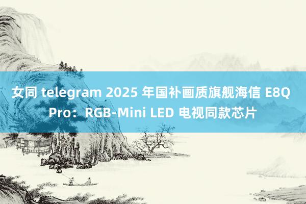 女同 telegram 2025 年国补画质旗舰海信 E8Q Pro：RGB-Mini LED 电视同款芯片
