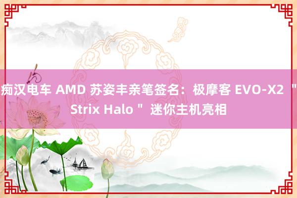 痴汉电车 AMD 苏姿丰亲笔签名：极摩客 EVO-X2 ＂Strix Halo＂ 迷你主机亮相