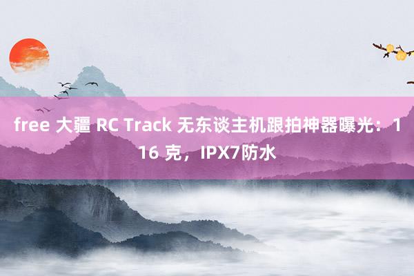free 大疆 RC Track 无东谈主机跟拍神器曝光：116 克，IPX7防水